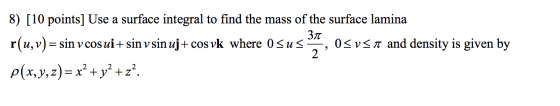 8) [10 points] Use a surface integral to find the mass of the surface lamina Зл r(u, v)=sin v cosui+sin vsin uj+cos vk where