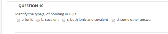 QUESTION 10 Identify the type(s) of bonding in H20 O a. ionic b. covalent O c. both ionic and covalent d. some other answer