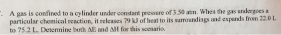 A gas is confined to a cylinder under constant pressure of 3.50 atm. When the gas undergoes a particular chemical reaction, i