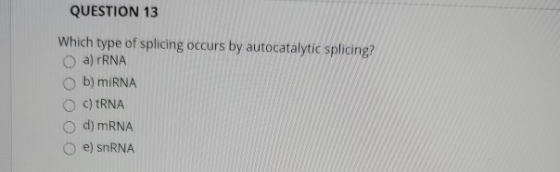 QUESTION 13 Which type of splicing occurs by autocatalytic splicing? a) rRNA b) miRNA c) TRNA d) mRNA e) SRNA