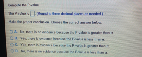 Compute the P-value. The P-value is (Round to three decimal places as needed.) Make the proper conclusion. Choose the correct