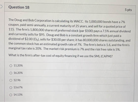 Question 18 5 pts The Doug and Bob Corporation is calculating its WACC. Its 1,000,000 bonds have a 7% coupon, paid semi-annua