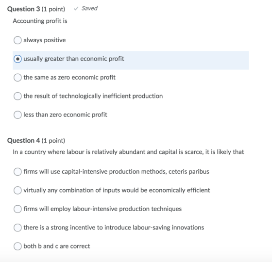 v Saved Question 3 (1 point) Accounting profit is O always positive O usually greater than economic profit O the same as zero