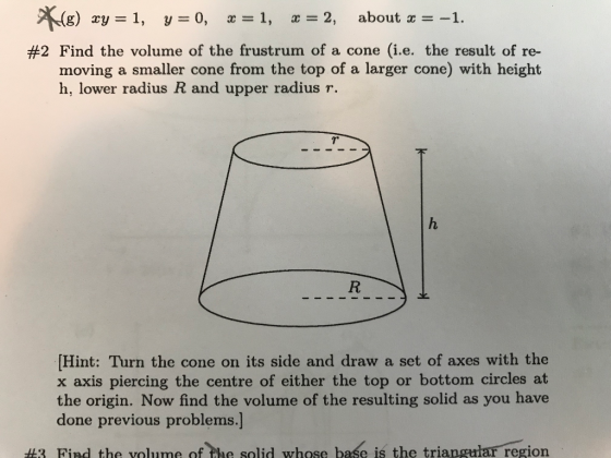 X() xy = 1, y=0, x = 1, x = 2, about 3 = -1. #2 Find the volume of the frustrum of a cone (i.e. the result of re- moving a sm