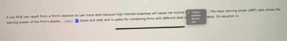 A low ROA can result from a firms decision to use more debt because high interest expenses will cause net income earning pow