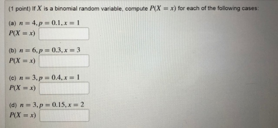 (1 point) If X is a binomial random variable, compute P(X = x) for each of the following cases: (a) n = 4, p = 0.1, x = 1 P(X