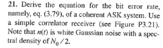 21. Derive the equation for the bit error rate, namely, eq. (3.79), of a coherent ASK system. Use a simple correlator receive