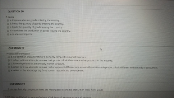 QUESTION 20 A quota a. imposes a tax on goods entering the country. b. limits the quantity of goods entering the country. c.