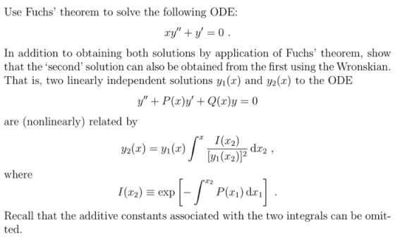 Use Fuchs theorem to solve the following ODE: In addition to obtaining both solutions by application of Fuchs theorem, show that the second solution can also be obtained from the first using the Wronskian. That is, two linearly independent solutions gi(x) and y2(x) to the ODE are (nonlinearly) related by I(2)dr dx2 , where Recall that the additive constants associated with the two integrals can be omit ted