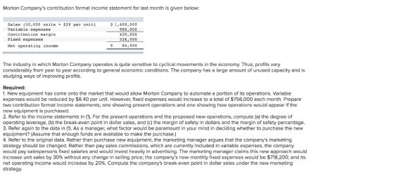Morton Companys contribution format income statement for last month is given below: Sales (50,000 units * $28 per unit) Vari