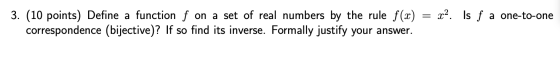 x?. Is f a one-to-one 3. (10 points) Define a function f on a set of real numbers by the rule f(x) correspondence (bijective)
