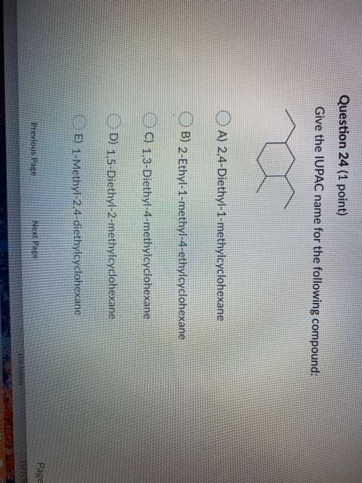Question 24 (1 point) Give the IUPAC name for the following compound: A) 2,4-Diethyl-1-methylcyclohexane B) 2-Ethyl-1-methyl-