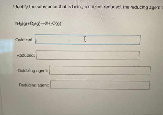 Identify the substance that is being oxidized, reduced, the reducing agent a 2H2(g)+O2(g)--2H2O(g) Oxidized: Reduced: Oxidizi