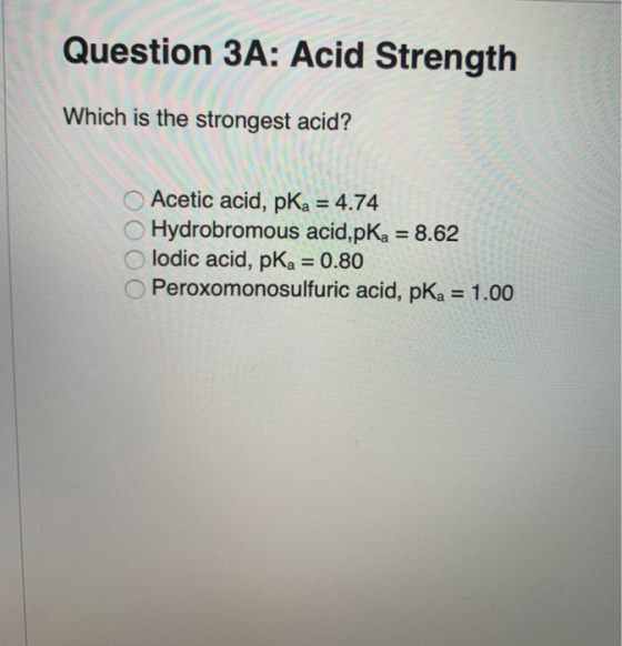 Question 3A: Acid Strength Which is the strongest acid? OAcetic acid, pKa 4.74 OHydrobromous acid,pKa 8.62 O lodic acid, pKa