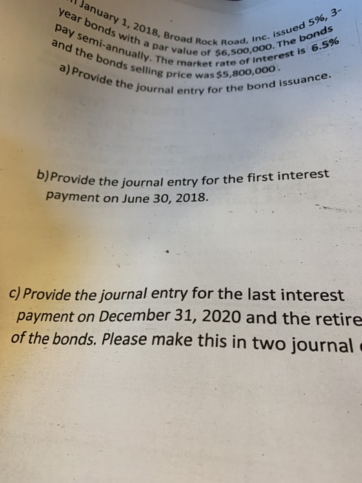 January 1, 2018, Broad year bonds with a par vi pay semi-annually. The c. issued 5%, 3- and the bonds selling pri a) Provide