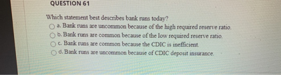 QUESTION 61 Which statement best describes bank runs today? a. Bank runs are uncommon because of the high required reserve ra