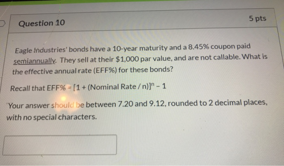 Question 10 5 pts Eagle Industries bonds have a 10-year maturity and a 8.45% coupon paid semiannually. They sell at their $1