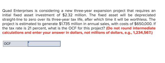 Quad Enterprises is considering a new three-year expansion project that requires an initial fixed asset investment of $2.32 m