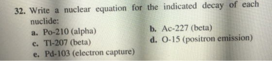 32. Write a nuclear equation for the indicated decay of each nuclide: a. Po-210 (alpha) b. Ac-227 (beta) c. T1-207 (beta) d.