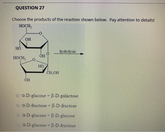 QUESTION 27 Choose the products of the reaction shown below. Pay attention to details! HOCH OH HO hydrolysis O OH HOCH, 0 HO