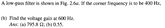 A low-pass filter is shown in Fig. 2.6a. If the corner frequency is to be 400 Hz, (b) Find the voltage gain at 600 Hz Ans: (a) 795.8 S2: (b) 0.55.