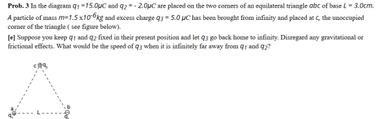 Prob. 3 In the diagram q1 =15.0uC and 92 = -2.0°C are placed on the two corners of an equilateral triangle abc of base L = 3.