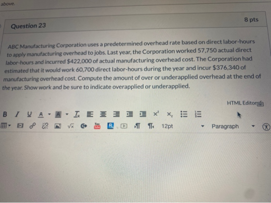 above. 8 pts Question 23 ABC Manufacturing Corporation uses a predetermined overhead rate based on direct labor-hours to appl