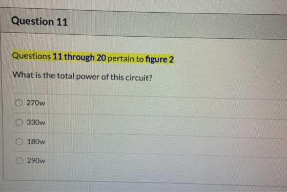 Question 11 Questions 11 through 20 pertain to figure 2 What is the total power of this circuit? 270w 330w 180w 290w