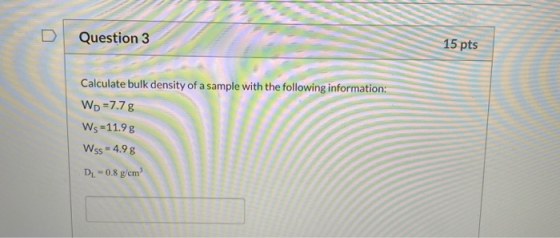 15 pts Question 3 Calculate bulk density of a sample with the following information: WD 7.7 g Ws 11.9 g Wss 4.9 g DL-0.8 g/em