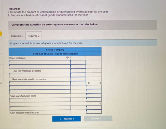 Requirea: 1. Compute the amount of underapplied or overapplied overhead cost for the year. 2. Prepare a schedule of cost of g