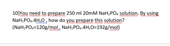 10) You need to prepare 250 ml 20mm NaH2PO4 solution. By using NaH2PO4.4H,0 , how do you prepare this solution? (NaH2PO4=120g