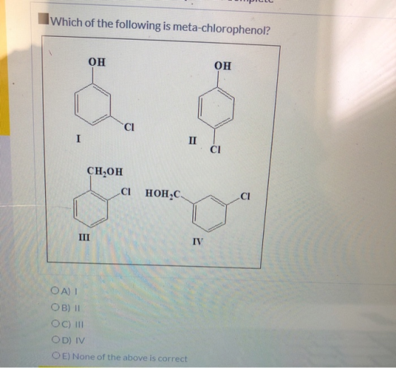 Which of the following is meta-chlorophenol? OH ОН CHOH CHOHC OA) I OB) 11 OC) III OD) IV O E) None of the above is correct