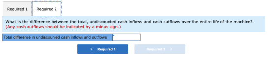 Required 2 Required 1 What is the difference between the total, undiscounted cash inflows and cash outflows over the entire l