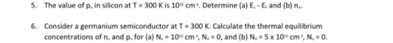 5. The value of p, in silicon at T = 300 K is 10 cm. Determine (a) E-E, and (b) n.. 6. Consider a germanium semiconductor at