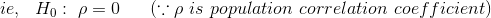 ie,\ \ H_{0}:\ \rho =0\ \ \ \ \ (\because \rho\ is\ population\ correlation\ coefficient)