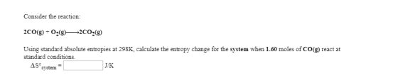 Consider the reaction: 200(g) + O2(9)—*2002) Using standard absolute entropies at 298K, calculate the entropy change for the
