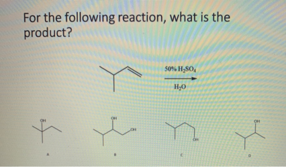 For the following reaction, what is the product? 50% H2SO4 H2O OH OH OH os OH OH c D