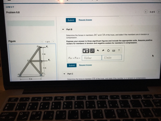 HW # 7 Problem 6.8 3 of 6> Submit Request Answer Part B Determine the forces in members DC and CB of the truss, and state i
