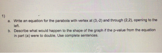 1) a. Write an equation for the parabola with vertex at (3,-2) and through (2,2), opening to the left. b. Describe what would