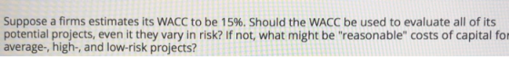 Suppose a firms estimates its WACC to be 15%. Should the WACC be used to evaluate all of its potential projects, even it they