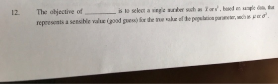 12. The objective ofis to select a single number such as Fors, basedon sample dat that represents a sensible value (good guess) for the true value of the population parameter, such as ? or ?