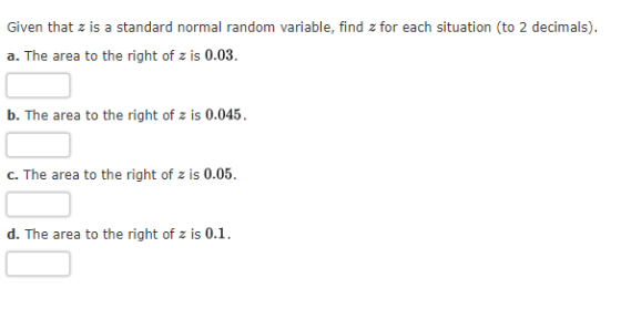 Given that z is a standard normal random variable, find z for each situation (to 2 decimals) a. The area to the right of z is