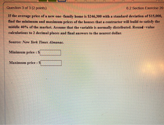 Question 3 of 3 (2 points) 6.2 Section Exercise 20 If the average price of a new one family home is $246.300 with a standard