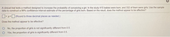 A clinical trial tests a method designed to increase the probability of conceiving a girl. In the study 415 babies were born,