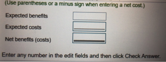(Use parentheses or a minus sign when entering a net cost.) Expected benefits Expected costs Net benefits (costs) Enter any number in the edit fields and then click Check Answer.