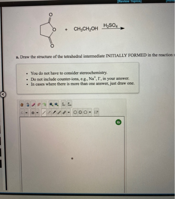 Review Topics L o + CH3CH2OH H2SO4 → a. Draw the structure of the tetrahedral intermediate INITIALLY FORMED in the reactions