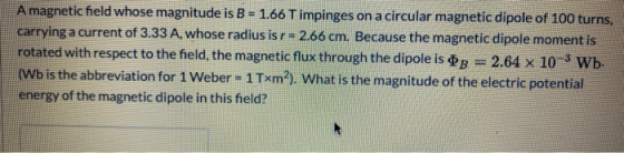A magnetic field whose magnitude is B = 1.66 T impinges on a circular magnetic dipole of 100 turns, carrying a current of 3.3