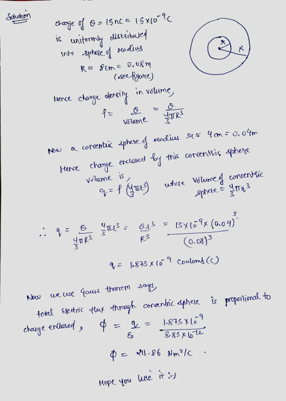 Hope you like it :-) Solution charge of 0= 15 nC = 15*10-9 is uniformly distributed % R into sphere of radius R = 8cm = 0.08m