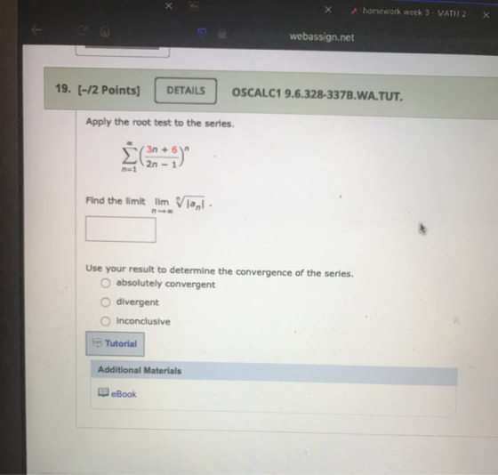 X homework week 3 - VATH 2 х webassign.net 19. [-12 Points) DETAILS OSCALC1 9.6.328-337B.WA.TUT. Apply the root test to the s