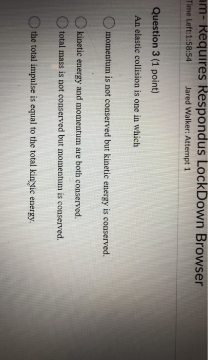 am- Requires Respondus LockDown Browser Time Left:1:58:54 Jared Walker: Attempt 1 Question 3 (1 point) An elastic collision i
